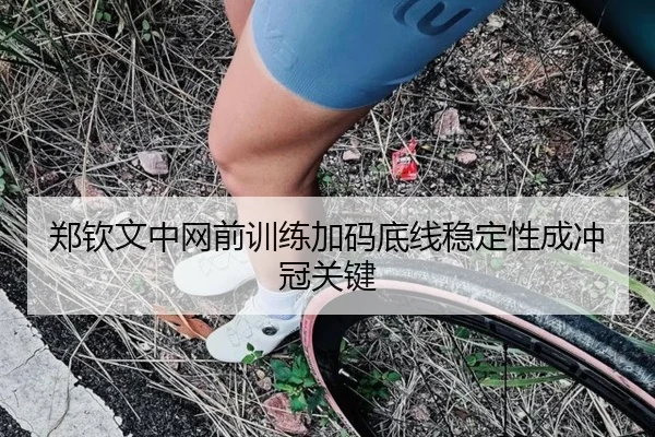 郑钦文中网前训练加码底线稳定性成冲冠关键